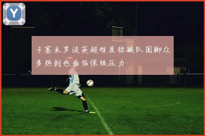 卡塞米罗谈英超难度称狼队国脚众多热刺也面临保级压力