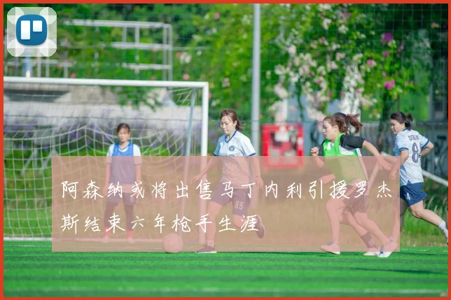 阿森纳或将出售马丁内利引援罗杰斯结束六年枪手生涯