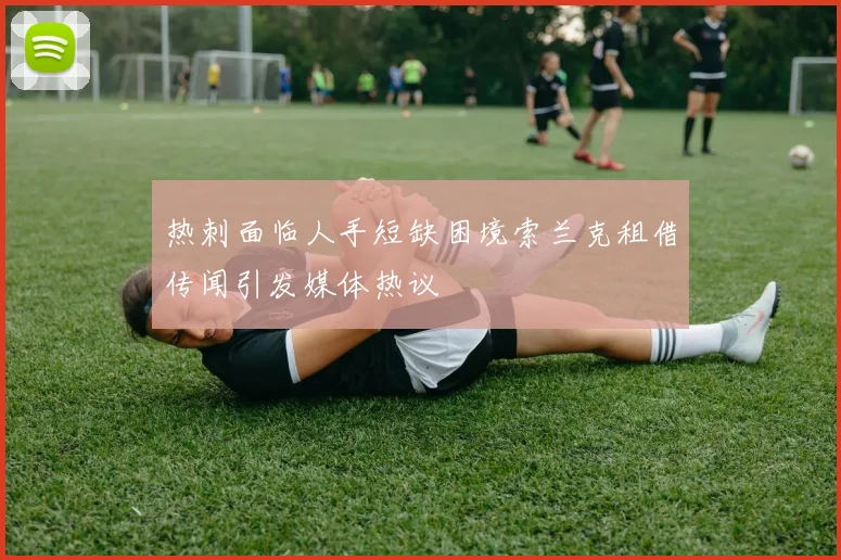 热刺面临人手短缺困境索兰克租借传闻引发媒体热议