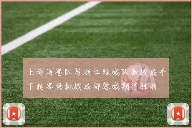 上海海港队与浙江绿城队激战成平下轮客场挑战成都蓉城期待胜利