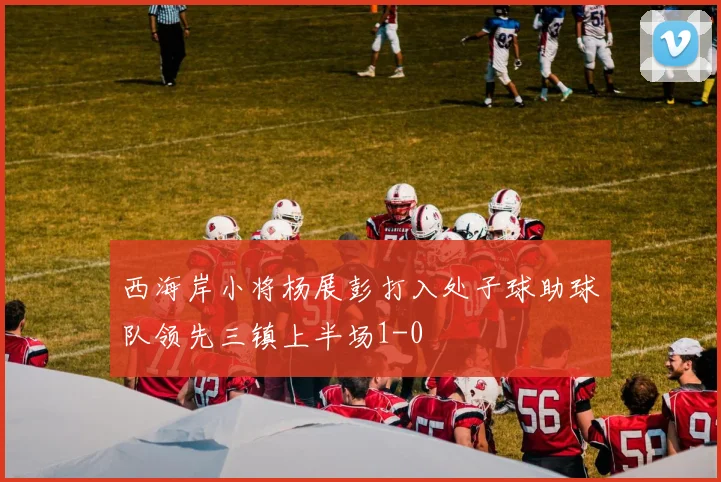 西海岸小将杨展彭打入处子球助球队领先三镇上半场1-0