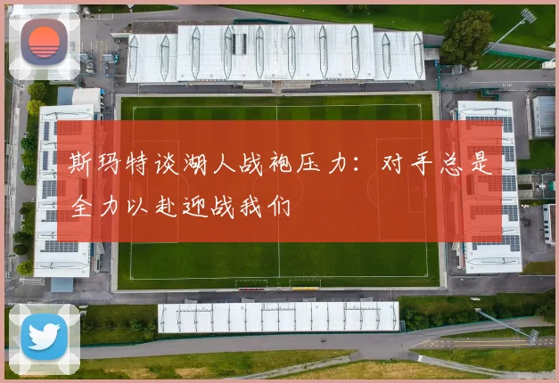 斯玛特谈湖人战袍压力：对手总是全力以赴迎战我们