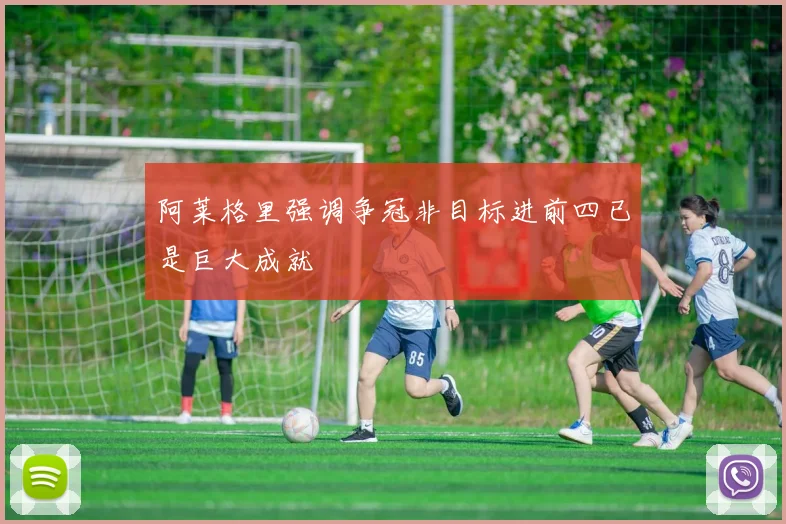 阿莱格里强调争冠非目标进前四已是巨大成就