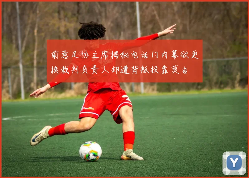 前意足协主席揭秘电话门内幕欲更换裁判负责人却遭背叛投靠莫吉