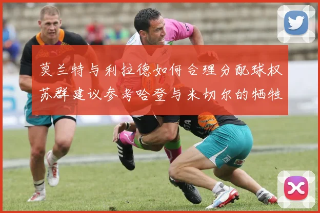 莫兰特与利拉德如何合理分配球权苏群建议参考哈登与米切尔的牺牲精神