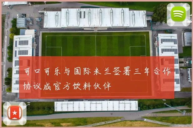 可口可乐与国际米兰签署三年合作协议成官方饮料伙伴