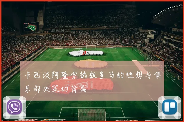 卡西谈阿隆索执教皇马的理想与俱乐部决策的背离
