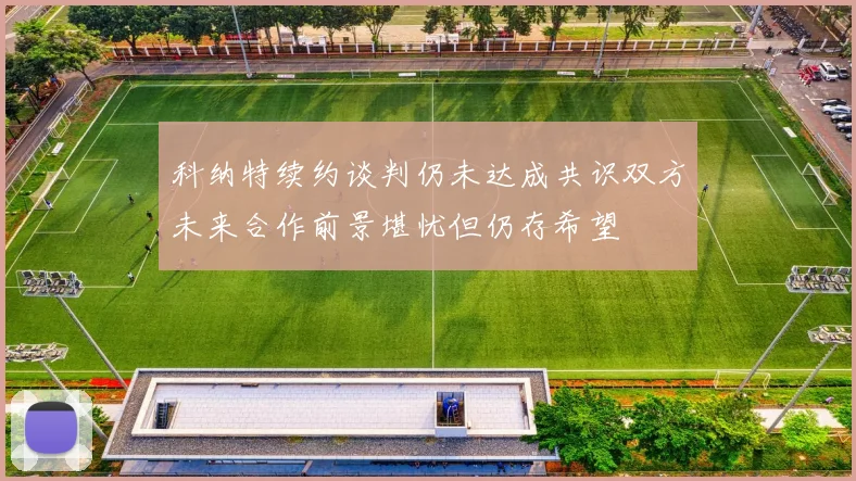 科纳特续约谈判仍未达成共识双方未来合作前景堪忧但仍存希望