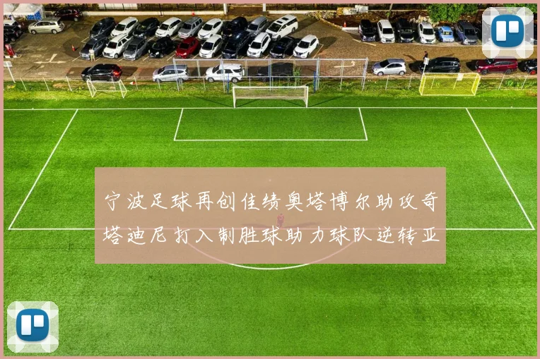 宁波足球再创佳绩奥塔博尔助攻奇塔迪尼打入制胜球助力球队逆转亚泰