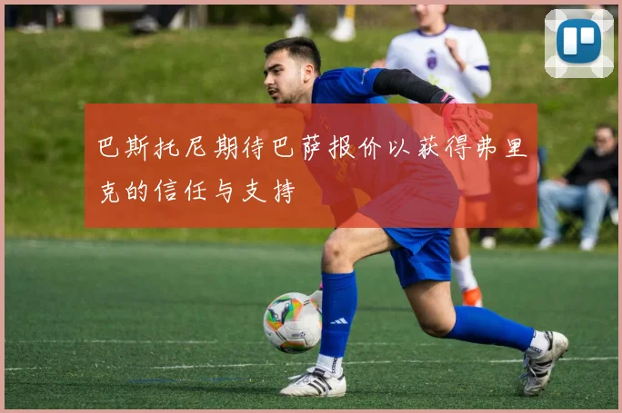 巴斯托尼期待巴萨报价以获得弗里克的信任与支持