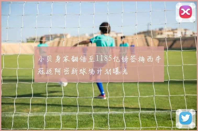 小贝身家翻倍至1185亿镑签梅西夺冠迈阿密新球场计划曝光