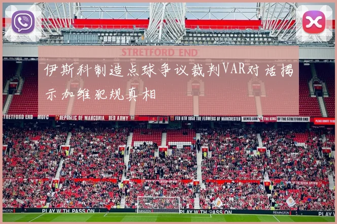 伊斯科制造点球争议裁判VAR对话揭示加维犯规真相