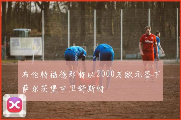 布伦特福德即将以2000万欧元签下萨尔茨堡中卫舒斯特