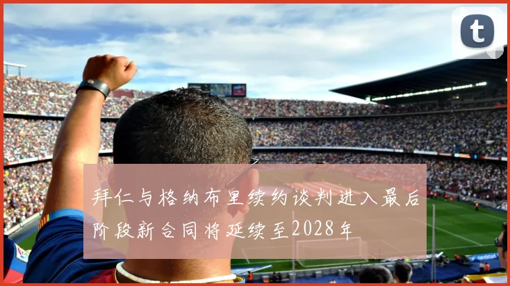 拜仁与格纳布里续约谈判进入最后阶段新合同将延续至2028年