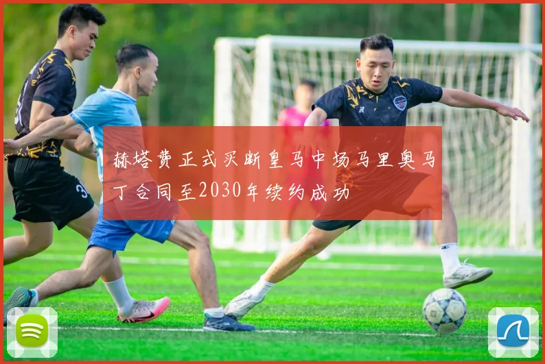 赫塔费正式买断皇马中场马里奥马丁合同至2030年续约成功